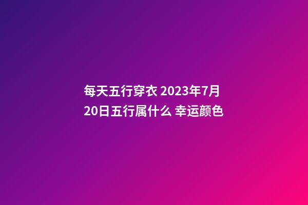 每天五行穿衣 2023年7月20日五行属什么 幸运颜色